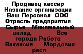 Продавец-кассир › Название организации ­ Ваш Персонал, ООО › Отрасль предприятия ­ Сырье › Минимальный оклад ­ 17 000 - Все города Работа » Вакансии   . Мордовия респ.